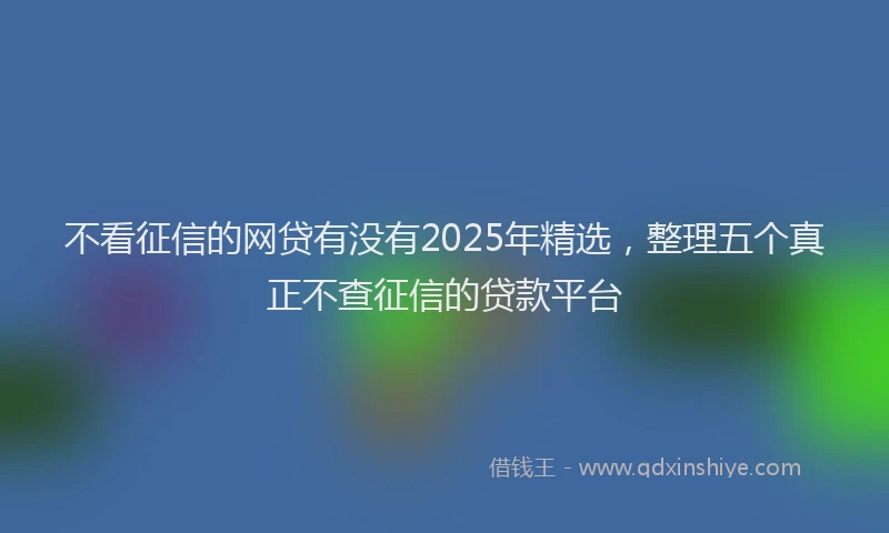 不看征信的网贷有没有2025年精选，整理五个真正不查征信的贷款平台