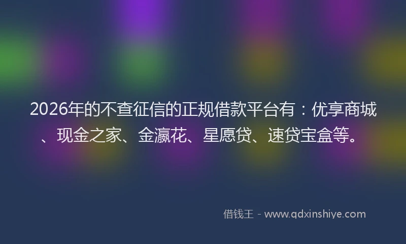 2026年的不查征信的正规借款平台有：优享商城、现金之家、金瀛花、星愿贷、速贷宝盒等。