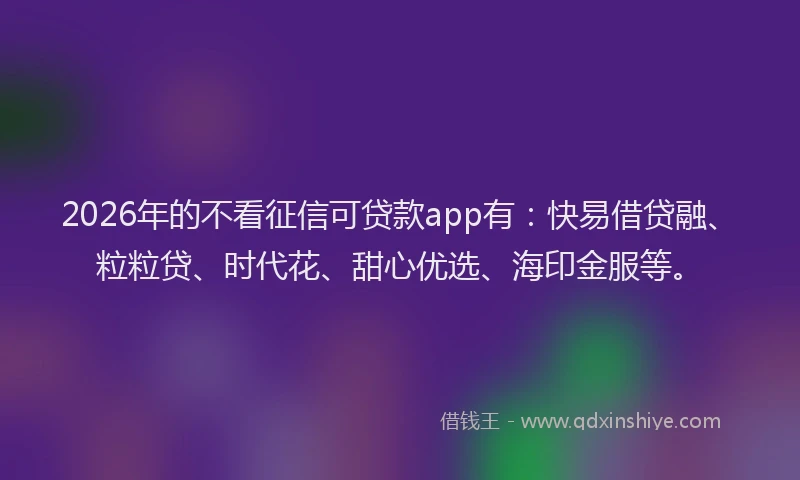 2026年的不看征信可贷款app有：快易借贷融、粒粒贷、时代花、甜心优选、海印金服等。