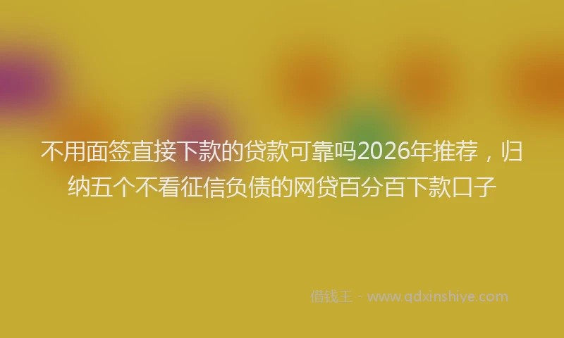 不用面签直接下款的贷款可靠吗2026年推荐,归纳五个不看征信负债的网贷百分百下款口子