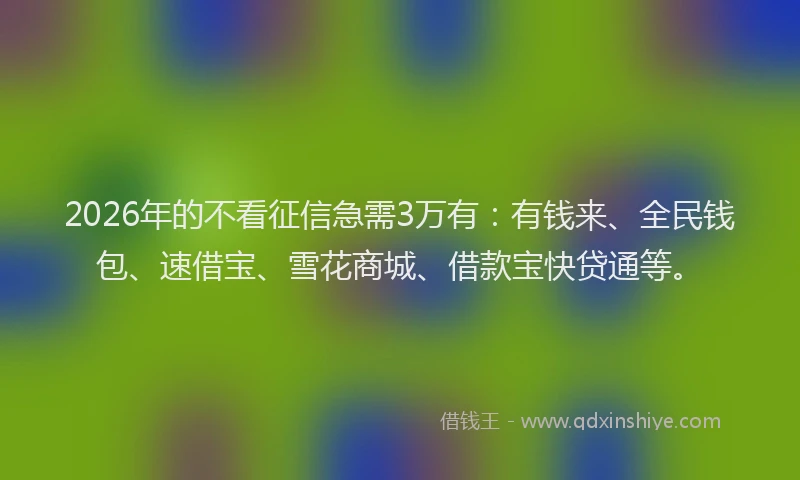 2026年的不看征信急需3万有：有钱来、全民钱包、速借宝、雪花商城、借款宝快贷通等。