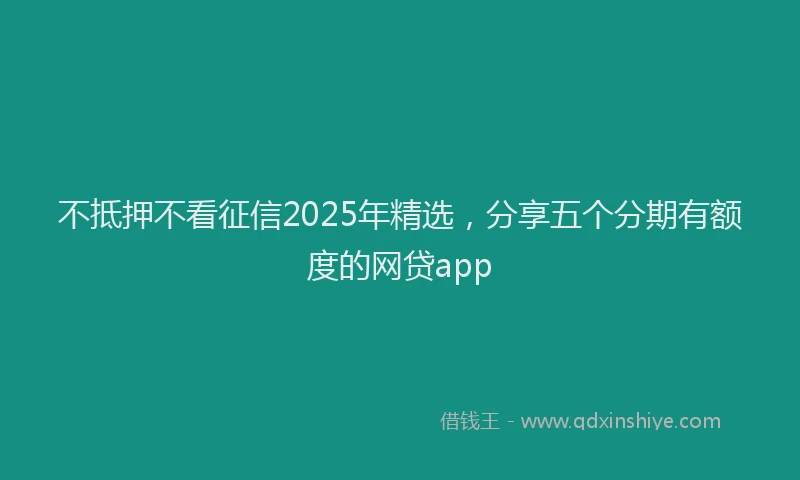 不抵押不看征信2025年精选，分享五个分期有额度的网贷app