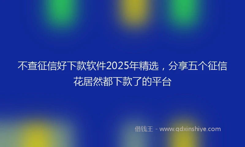 不查征信好下款软件2025年精选,分享五个征信花居然都下款了的平台