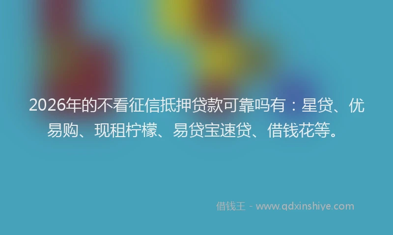 2026年的不看征信抵押贷款可靠吗有：星贷、优易购、现租柠檬、易贷宝速贷、借钱花等。