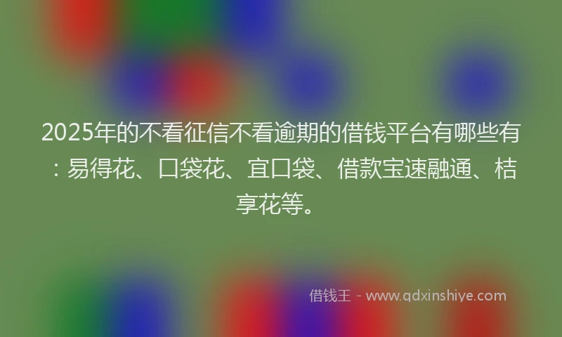 2025年的不看征信不看逾期的借钱平台有哪些有：易得花、口袋花、宜口袋、借款宝速融通、桔享花等。