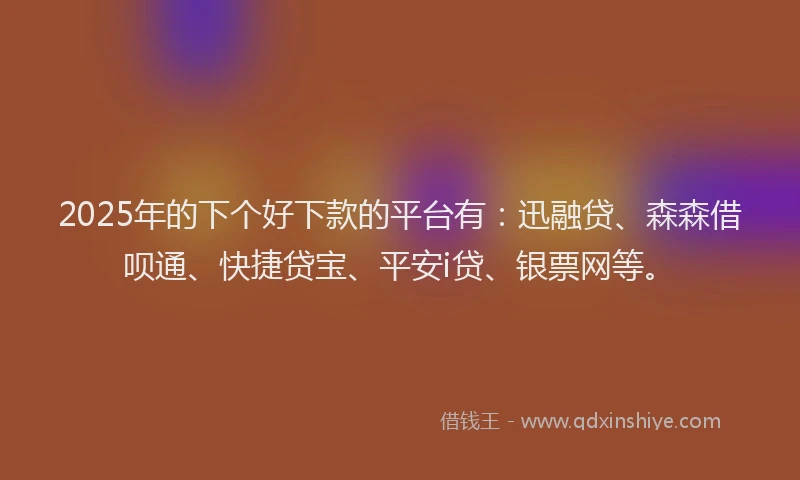 2025年的下个好下款的平台有：迅融贷、森森借呗通、快捷贷宝、平安i贷、银票网等。