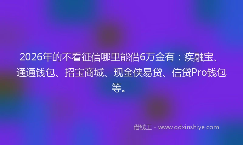 2026年的不看征信哪里能借6万金有:疾融宝、通通钱包、招宝商城、现金侠易贷、信贷Pro钱包等。