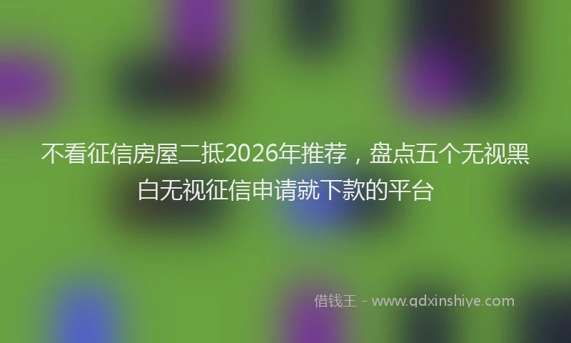 不看征信房屋二抵2026年推荐，盘点五个无视黑白无视征信申请就下款的平台