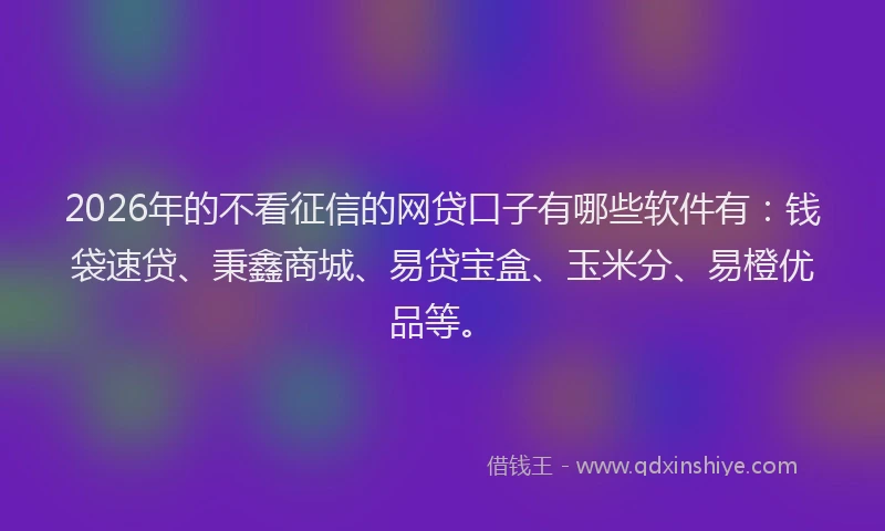 2026年的不看征信的网贷口子有哪些软件有:钱袋速贷、秉鑫商城、易贷宝盒、玉米分、易橙优品等。