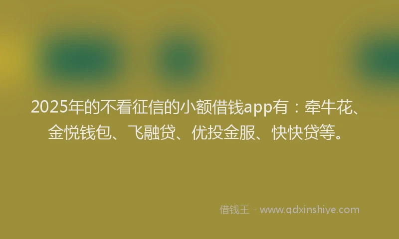 2025年的不看征信的小额借钱app有：牵牛花、金悦钱包、飞融贷、优投金服、快快贷等。