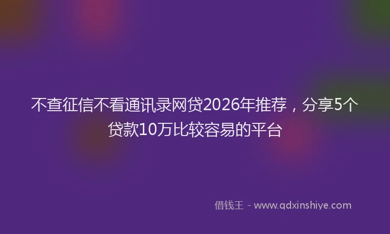 不查征信不看通讯录网贷2026年推荐，分享5个贷款10万比较容易的平台