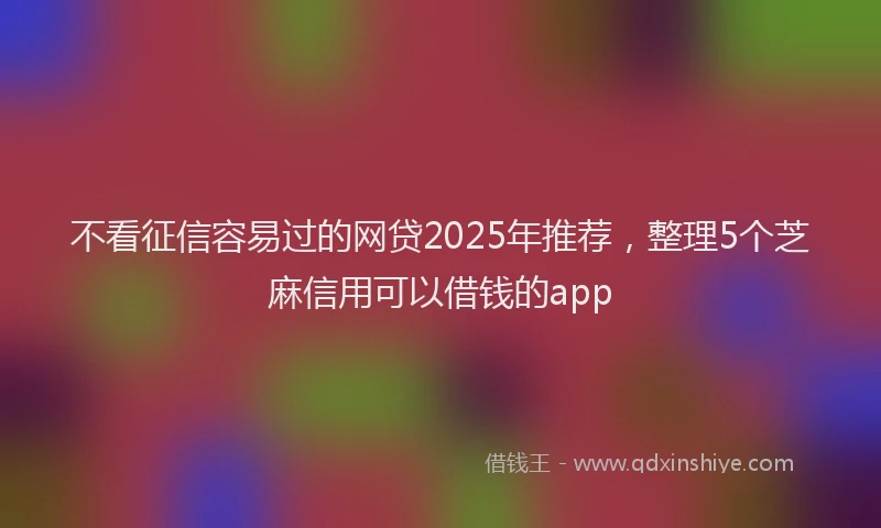 不看征信容易过的网贷2025年推荐,整理5个芝麻信用可以借钱的app