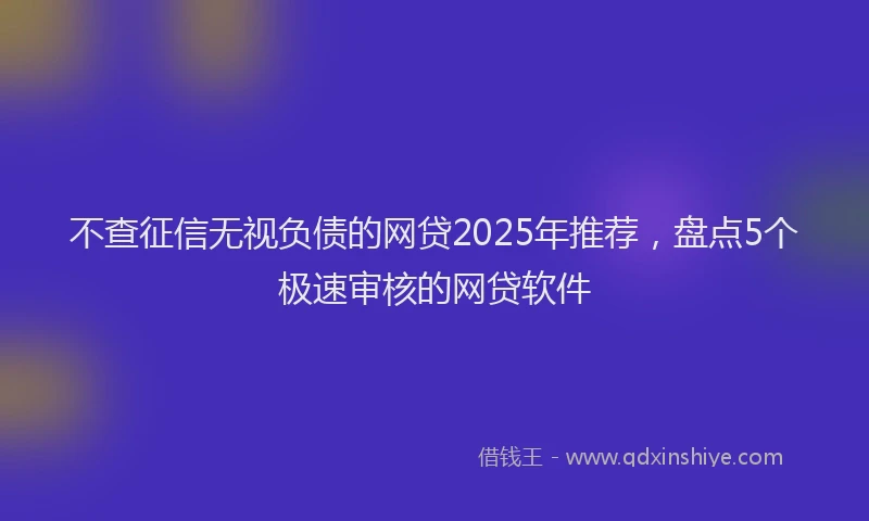 不查征信无视负债的网贷2025年推荐，盘点5个极速审核的网贷软件