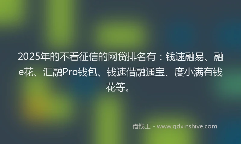 2025年的不看征信的网贷排名有:钱速融易、融e花、汇融Pro钱包、钱速借融通宝、度小满有钱花等。
