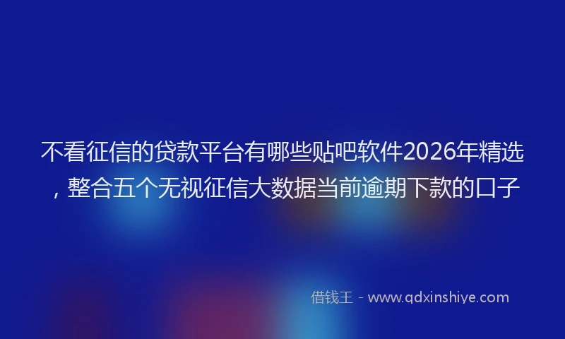 不看征信的贷款平台有哪些贴吧软件2026年精选，整合五个无视征信大数据当前逾期下款的口子
