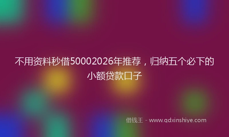 不用资料秒借50002026年推荐，归纳五个必下的小额贷款口子