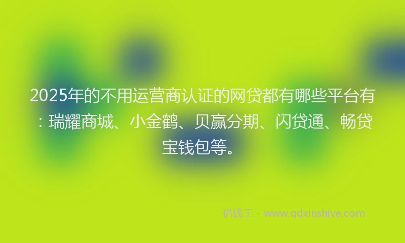 2025年的不用运营商认证的网贷都有哪些平台有：瑞耀商城、小金鹤、贝赢分期、闪贷通、畅贷宝钱包等。