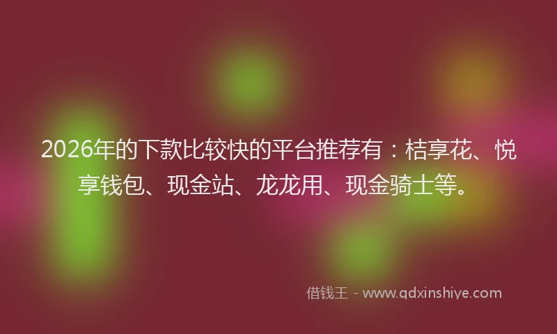 2026年的下款比较快的平台推荐有：桔享花、悦享钱包、现金站、龙龙用、现金骑士等。