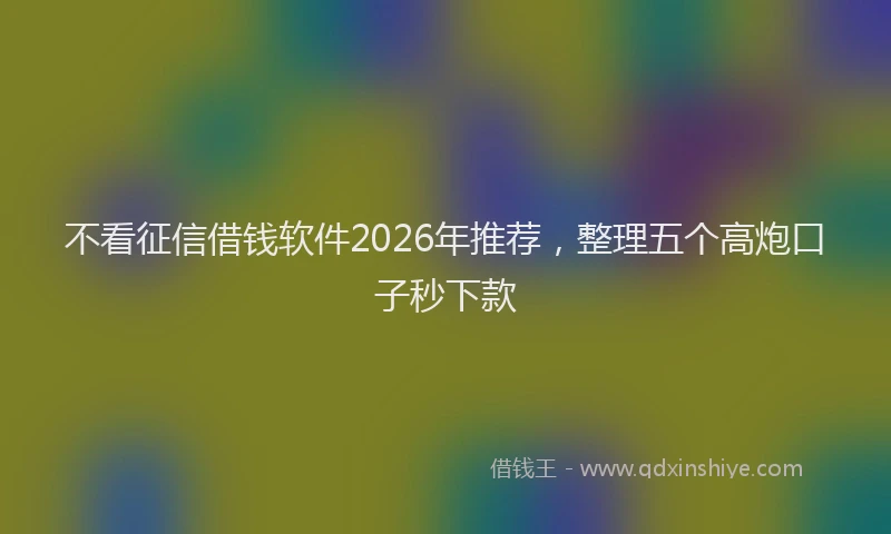 不看征信借钱软件2026年推荐，整理五个高炮口子秒下款