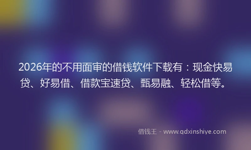 2026年的不用面审的借钱软件下载有：现金快易贷、好易借、借款宝速贷、甄易融、轻松借等。
