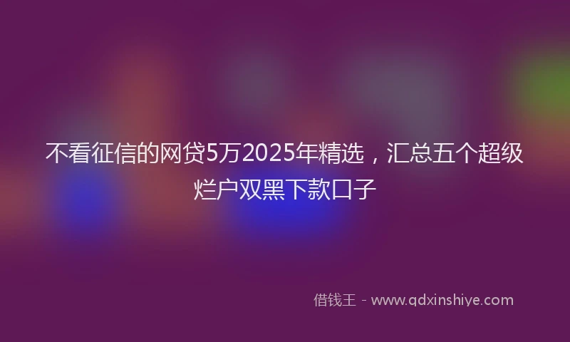 不看征信的网贷5万2025年精选，汇总五个超级烂户双黑下款口子