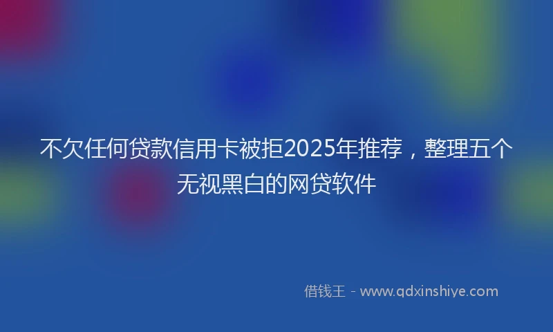 不欠任何贷款信用卡被拒2025年推荐，整理五个无视黑白的网贷软件