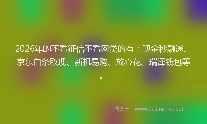 2026年的不看征信不看网贷的有:现金秒融途、京东白条取现、新机易购、放心花、瑞泽钱包等。