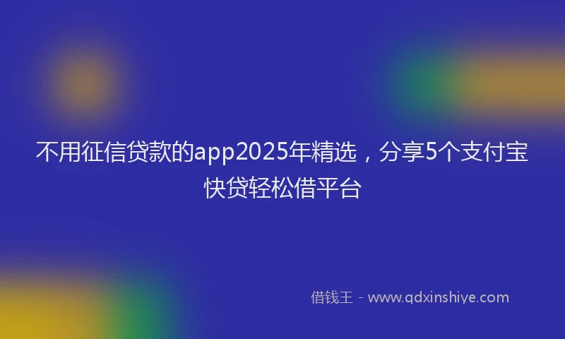 不用征信贷款的app2025年精选,分享5个支付宝快贷轻松借平台