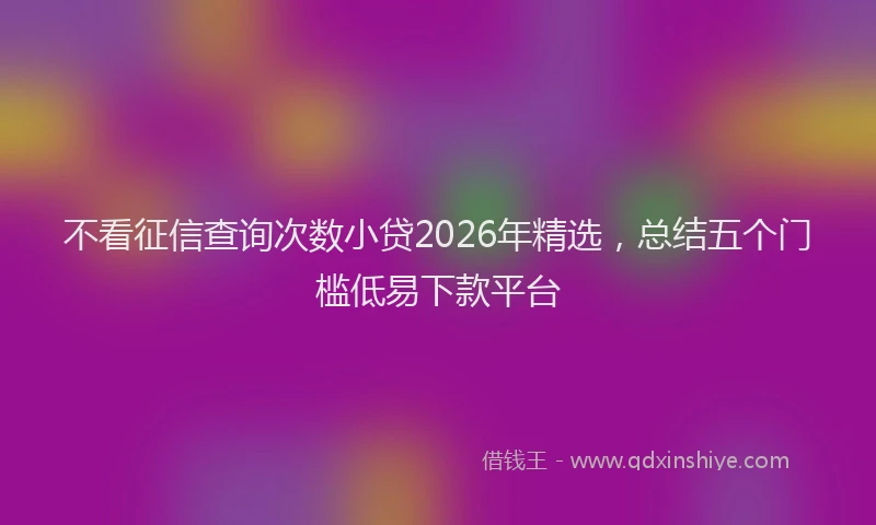 不看征信查询次数小贷2026年精选，总结五个门槛低易下款平台