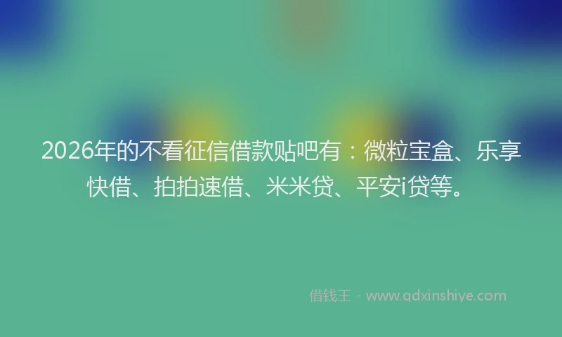 2026年的不看征信借款贴吧有：微粒宝盒、乐享快借、拍拍速借、米米贷、平安i贷等。