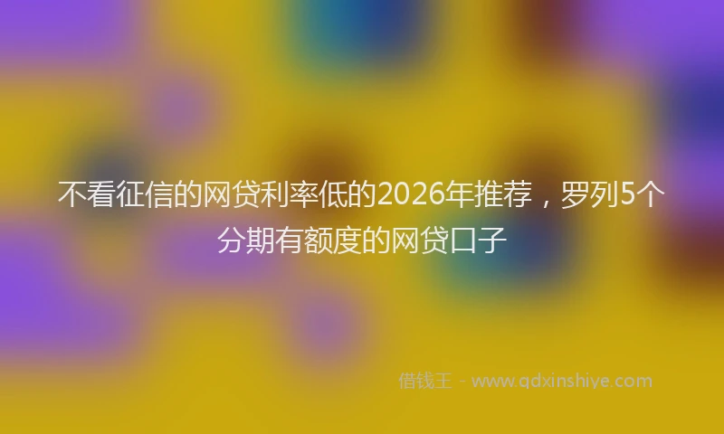 不看征信的网贷利率低的2026年推荐，罗列5个分期有额度的网贷口子