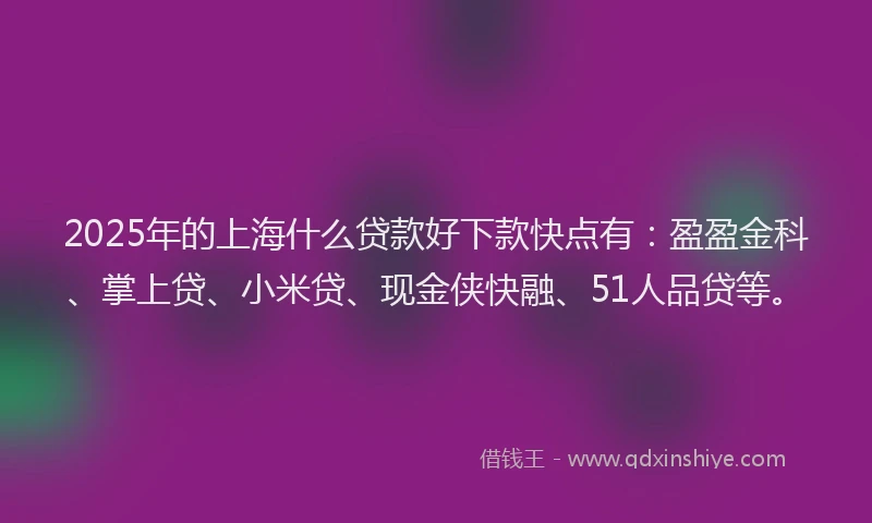 2025年的上海什么贷款好下款快点有：盈盈金科、掌上贷、小米贷、现金侠快融、51人品贷等。