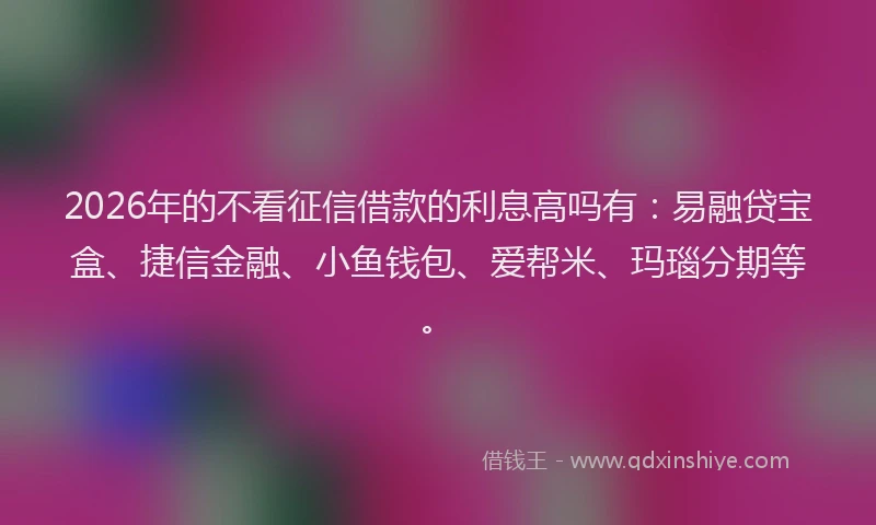 2026年的不看征信借款的利息高吗有:易融贷宝盒、捷信金融、小鱼钱包、爱帮米、玛瑙分期等。