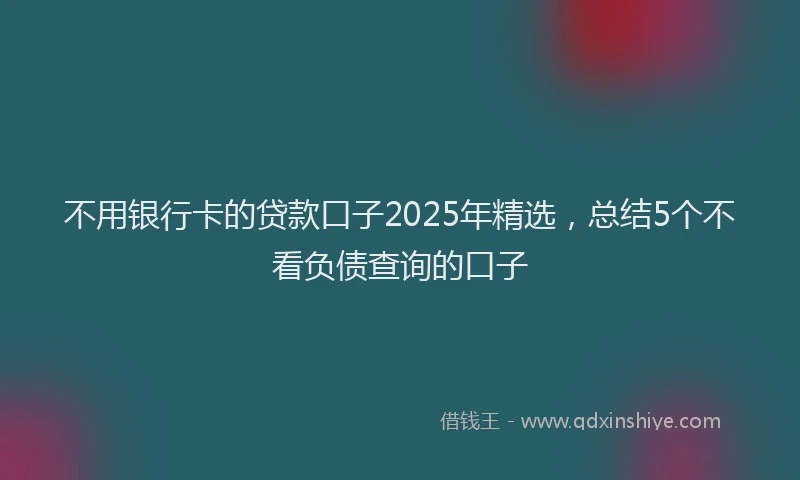 不用银行卡的贷款口子2025年精选，总结5个不看负债查询的口子