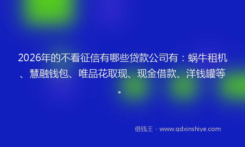 2026年的不看征信有哪些贷款公司有:蜗牛租机、慧融钱包、唯品花取现、现金借款、洋钱罐等。