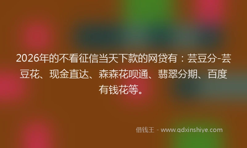 2026年的不看征信当天下款的网贷有:芸豆分-芸豆花、现金直达、森森花呗通、翡翠分期、百度有钱花等。