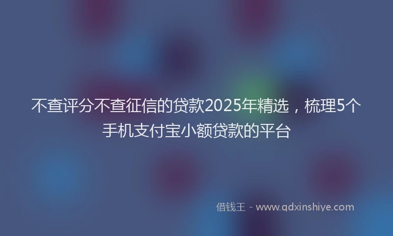不查评分不查征信的贷款2025年精选，梳理5个手机支付宝小额贷款的平台
