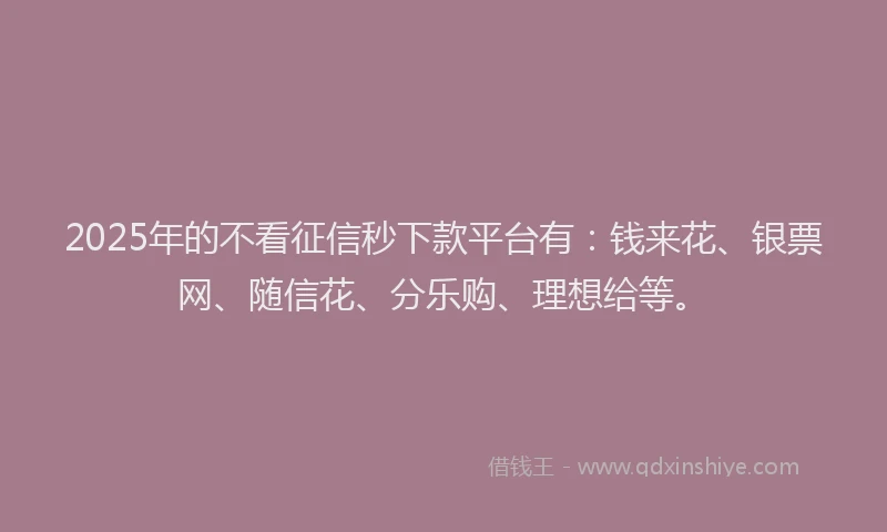 2025年的不看征信秒下款平台有:钱来花、银票网、随信花、分乐购、理想给等。