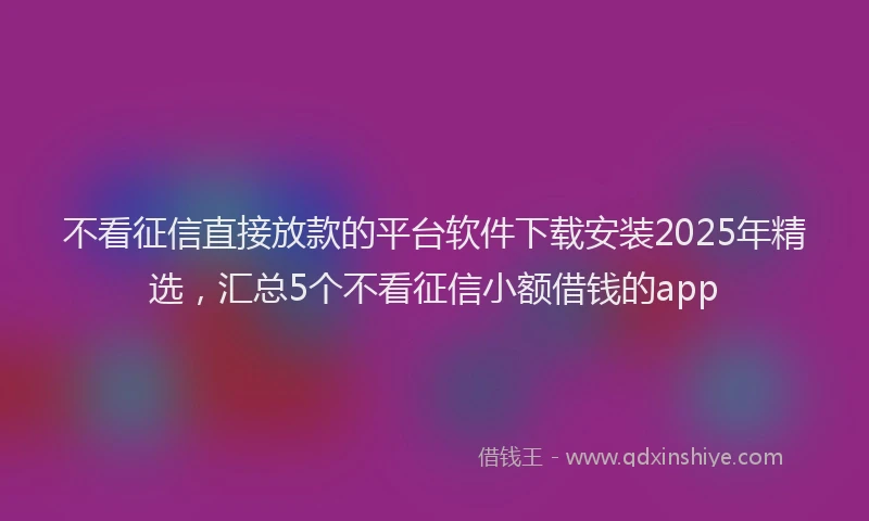 不看征信直接放款的平台软件下载安装2025年精选，汇总5个不看征信小额借钱的app