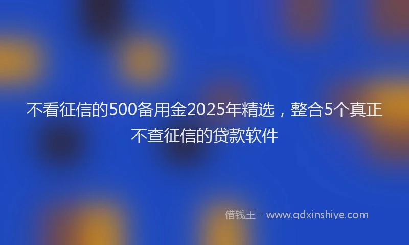 不看征信的500备用金2025年精选,整合5个真正不查征信的贷款软件