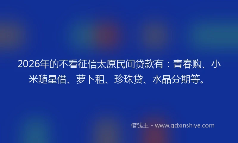 2026年的不看征信太原民间贷款有：青春购、小米随星借、萝卜租、珍珠贷、水晶分期等。