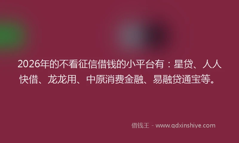 2026年的不看征信借钱的小平台有：星贷、人人快借、龙龙用、中原消费金融、易融贷通宝等。