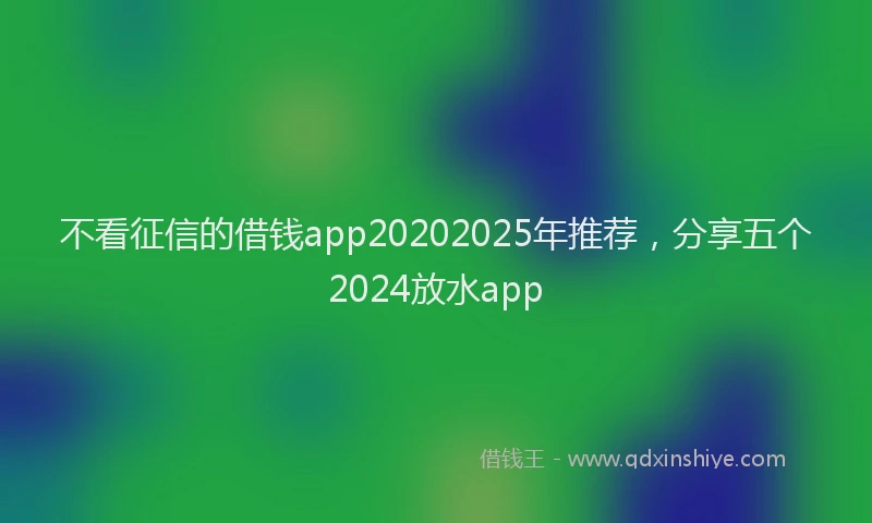 不看征信的借钱app20202025年推荐，分享五个2024放水app