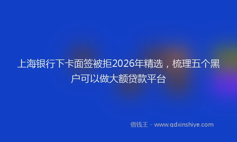 上海银行下卡面签被拒2026年精选，梳理五个黑户可以做大额贷款平台