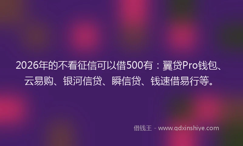 2026年的不看征信可以借500有:翼贷Pro钱包、云易购、银河信贷、瞬信贷、钱速借易行等。
