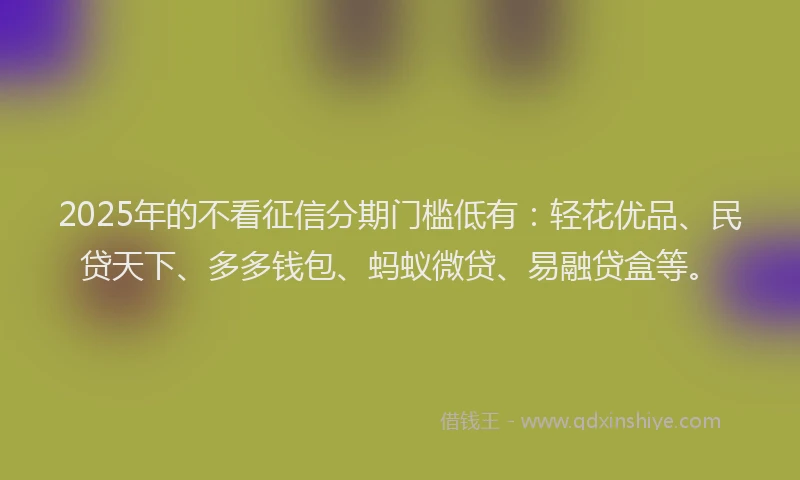 2025年的不看征信分期门槛低有：轻花优品、民贷天下、多多钱包、蚂蚁微贷、易融贷盒等。