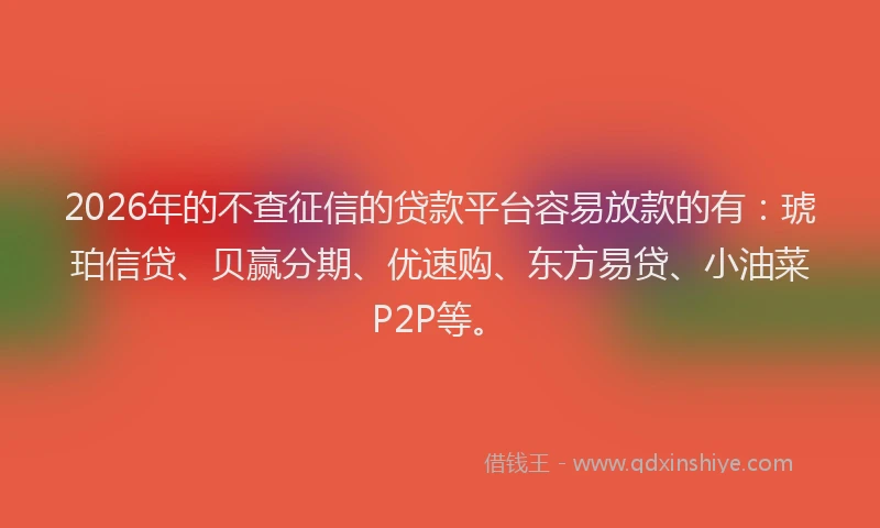 2026年的不查征信的贷款平台容易放款的有：琥珀信贷、贝赢分期、优速购、东方易贷、小油菜P2P等。