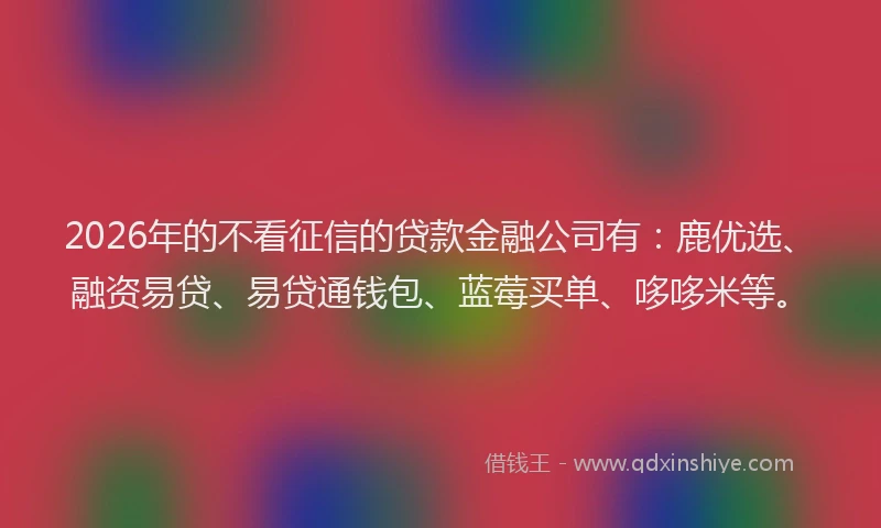 2026年的不看征信的贷款金融公司有：鹿优选、融资易贷、易贷通钱包、蓝莓买单、哆哆米等。