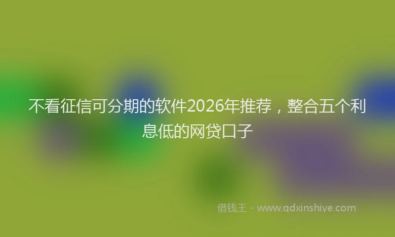 不看征信可分期的软件2026年推荐，整合五个利息低的网贷口子