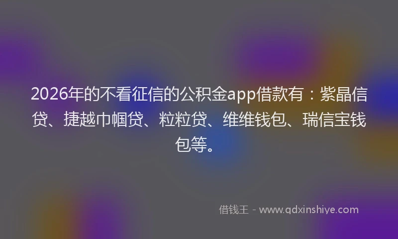 2026年的不看征信的公积金app借款有：紫晶信贷、捷越巾帼贷、粒粒贷、维维钱包、瑞信宝钱包等。